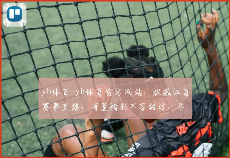 yb体育-yb体育官方网站，权威体育赛事直播，海量精彩不容错过，尽享观赛乐趣