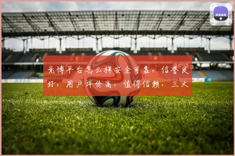 竞博平台怎么样安全可靠，信誉良好，用户评价高，值得信赖，三大优势凸显。