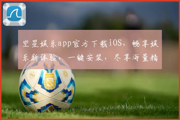 空星娱乐app官方下载iOS，畅享娱乐新体验，一键安装，尽享海量精彩，快来下载