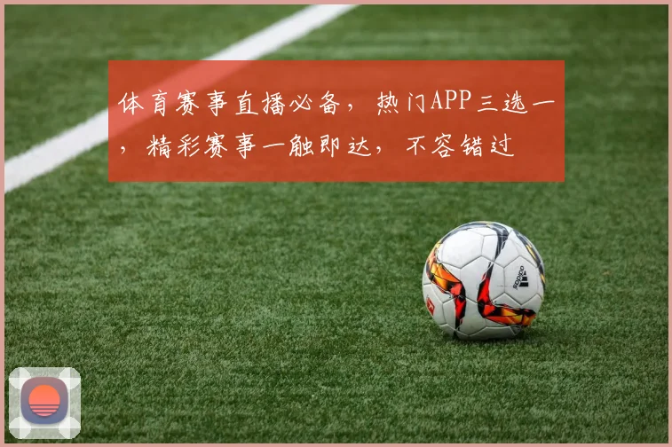 体育赛事直播必备，热门APP三选一，精彩赛事一触即达，不容错过