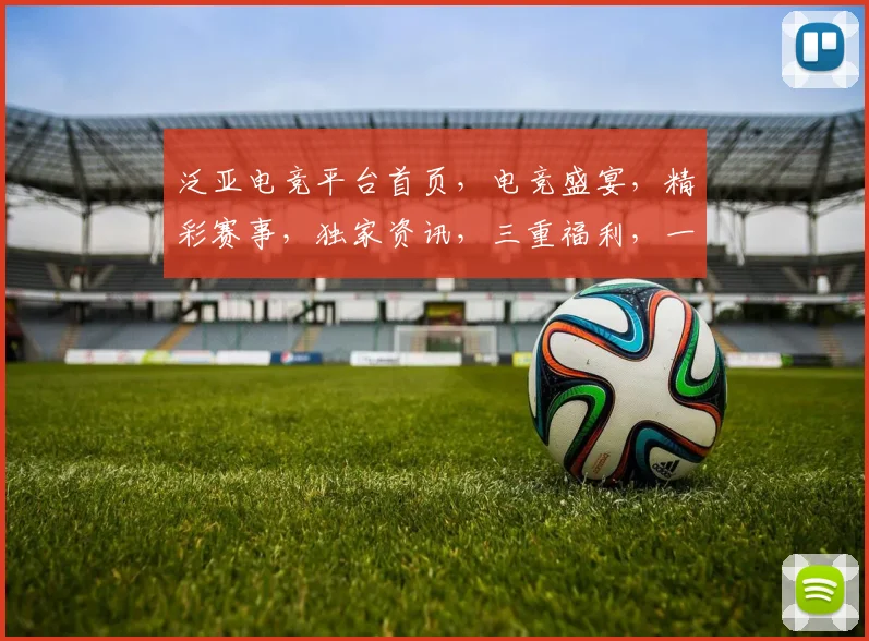 泛亚电竞平台首页，电竞盛宴，精彩赛事，独家资讯，三重福利，一触即达