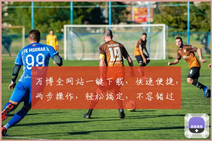 万博全网站一键下载，快速便捷，两步操作，轻松搞定，不容错过