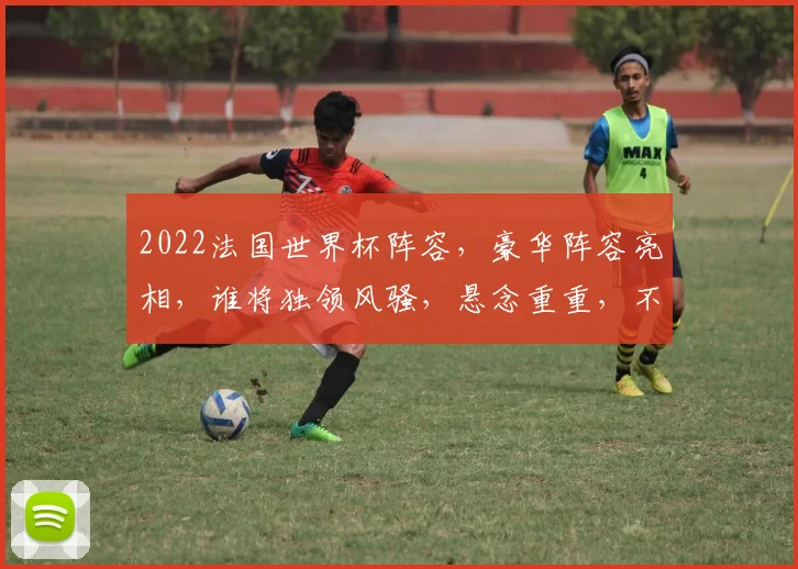 2022法国世界杯阵容，豪华阵容亮相，谁将独领风骚，悬念重重，不容错过