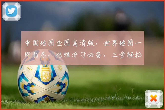 中国地图全图高清版，世界地图一网打尽，地理学习必备，三步轻松掌握