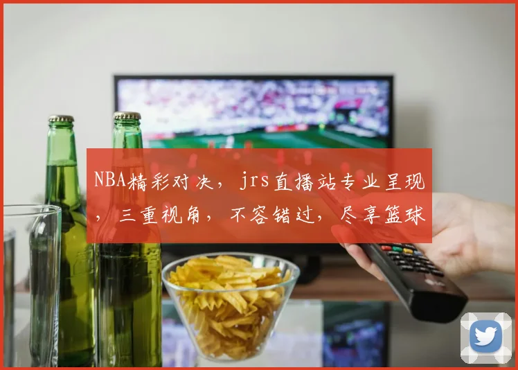NBA精彩对决，jrs直播站专业呈现，三重视角，不容错过，尽享篮球盛宴