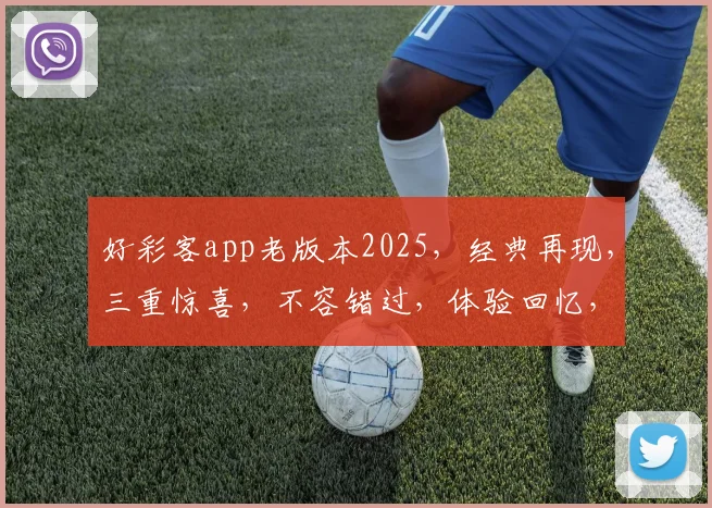 好彩客app老版本2025，经典再现，三重惊喜，不容错过，体验回忆，尽在掌握