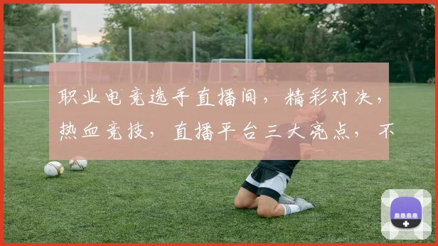 职业电竞选手直播间，精彩对决，热血竞技，直播平台三大亮点，不容错过