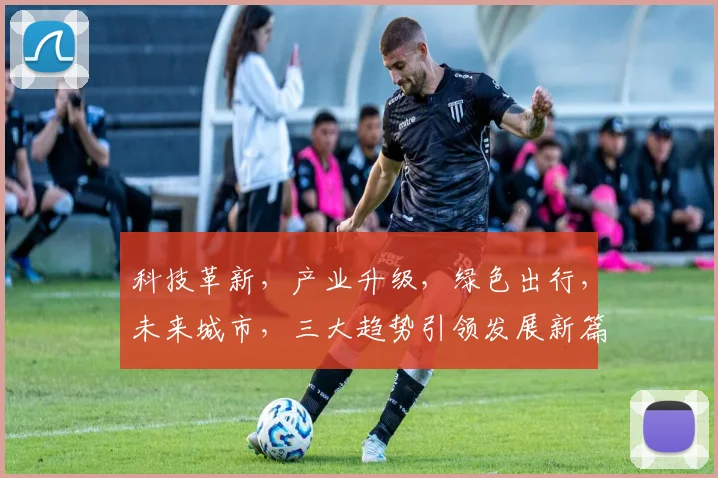 科技革新，产业升级，绿色出行，未来城市，三大趋势引领发展新篇章