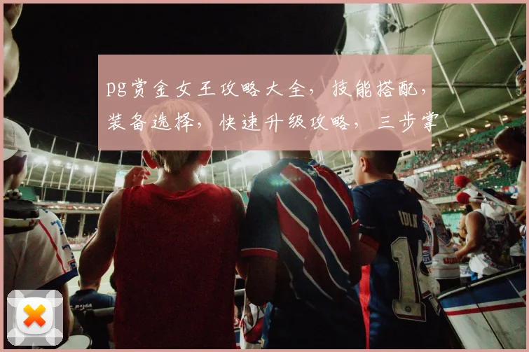 pg赏金女王攻略大全，技能搭配，装备选择，快速升级攻略，三步掌握